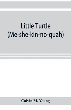 Little Turtle (Me-she-kin-no-quah): the Great Chief of the Miami Indian Nation; Being a Sketch of His Life Together with that of Wm. Wells and Some No