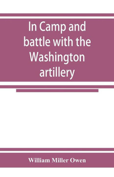 In Camp and Battle with the Washington Artillery of New Orleans. A Narrative of Events During the Late Civil War from Bull Run to Appomattox and Spanish Fort In Camp and Battle with the Washington Artillery of New Orleans. A Narrative of Events During the Late Civil War from Bull Run to Appomattox and Spanish Fort