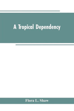 A Tropical Dependency : An Outline of the Ancient History of the Western Soudan With an Account of the Modern Settlement of Northern Nigeria A Tropical Dependency : An Outline of the Ancient History of the Western Soudan With an Account of the Modern Settlement of Northern Nigeria