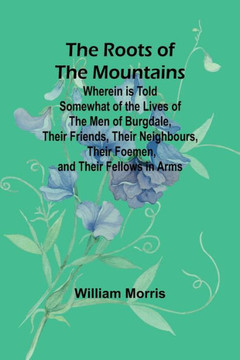The Roots of the Mountains; Wherein Is Told Somewhat of the Lives of the Men of Burgdale, Their Friends, Their Neighbours, Their Foemen, and Their Fellows in Arms The Roots of the Mountains; Wherein Is Told Somewhat of the Lives of the Men of Burgdale, Their Friends, Their Neighbours, Their Foemen, and Their Fellows in Arms