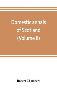 Domestic Annals of Scotland, from the Reformation to the Revolution