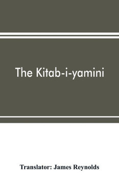 The Kitab-i-yamini : Historical Memoirs of the Amir Sabaktagi ´n, and the Sulta ´n Mahmu ´d of Ghazna, Early Conquerors of Hindustan, and Founders of the Ghaznavide Dynasty