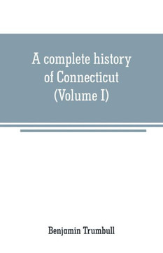 A Complete History of Connecticut : Civil and Ecclesiastical, from the Emigration of Its First Planters, from England, in the Year 1630, to the Year 1764; and to the Close of the Indian Wars