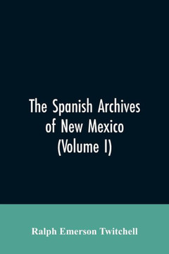 The Spanish Archives of New Mexico : Compiled and Chronologically Arranged with Historical, Genealogical, Geographical, and Other Annotations, by Authority of the State of New Mexico