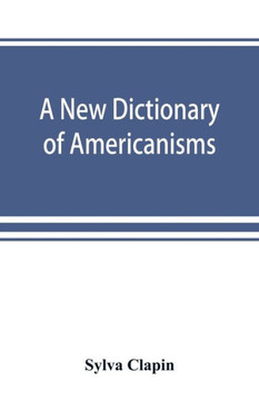 A New Dictionary of Americanisms; Being a Glossary of Words Supposed to be Peculiar to the United States and the Dominion of Canada A New Dictionary of Americanisms; Being a Glossary of Words Supposed to be Peculiar to the United States and the Dominion of Canada