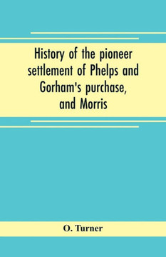 History of the Pioneer Settlement of Phelps and Gorham's Purchase, and Morris' Reserve Embracing the Counties of Monroe, Ontario, Livingston, Yates, Steuben, Most of Wayne and Allegany, and Parts of Orleans, Genesee, and Wyoming