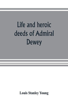 Life and Heroic Deeds of Admiral Dewey: Including Battles in the Philippines, Containing a Complete and Glowng Account of the Grand Achievements of Th