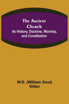 The Ancient Church: Its History, Doctrine, Worship, and Constitution The Ancient Church: Its History, Doctrine, Worship, and Constitution