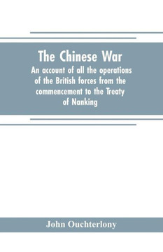 The Chinese War : An Account of All the Operations of the British Forces from the Commencement to the Treaty of Nanking The Chinese War : An Account of All the Operations of the British Forces from the Commencement to the Treaty of Nanking