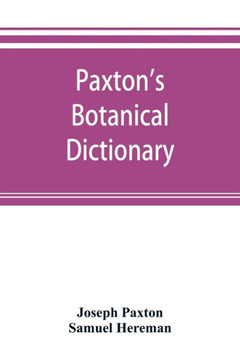 Paxton's Botanical Dictionary; Comprising the Names, History, and Culture of All Plants Known in Britain; with a Full Explanation of Technical Terms Paxton's Botanical Dictionary; Comprising the Names, History, and Culture of All Plants Known in Britain; with a Full Explanation of Technical Terms