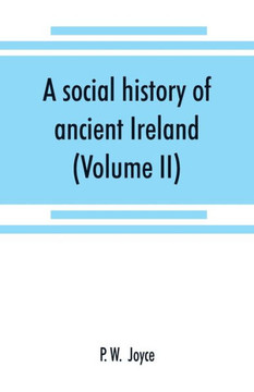 A Social History of Ancient Ireland : Treating of the Government, Military System, and Law ; Religion, Learning, and Art ; Trades, Industries, and Commerce ; Manners, Customs, and Domestic Life, of the Ancient Irish People