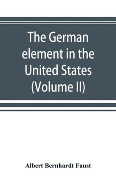 The German Element in the United States with Special Reference to Its Political, Moral, Social, and Educational Influence