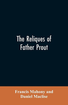 The Reliques of Father Prout : Late P.P. of Watergrasshill, in the County of Cork, Ireland