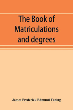 The Book of Matriculations and Degrees: a Catalogue of Those who Have Been Matriculated Or Admitted to Any Degree in the University of Cambridge from