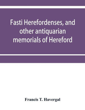 Fasti Herefordenses, and Other Antiquarian Memorials of Hereford