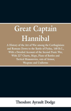 Great Captain Hannibal: A History of the Art of War: Among the Carthaginians and Romans Down to the Battle of Pydna, 168 B. C., with a Detaile Great Captain Hannibal: A History of the Art of War: Among the Carthaginians and Romans Down to the Battle of Pydna, 168 B. C., with a Detaile