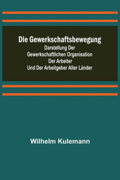 Die Gewerkschaftsbewegung; Darstellung der gewerkschaftlichen Organisation der Arbeiter und der Arbeitgeber aller Länder