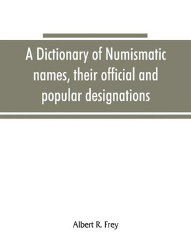 A Dictionary of Numismatic Names, Their Official and Popular Designations
