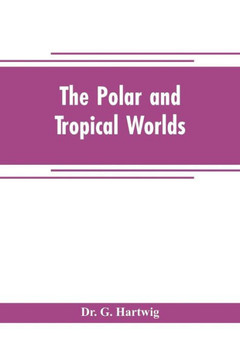 The Polar and Tropical Worlds : A Description of Man and Nature in the Polar and Equatorial Regions of the Globe