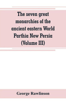 The Seven Great Monarchies of the Ancient Eastern World Parthia New Persia