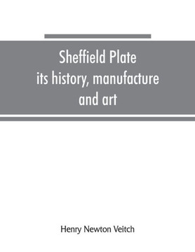 Sheffield Plate, Its History, Manufacture and Art; with Makers' Names and Marks, Also a Note on Foreign Sheffield Plate, with Illustrations
