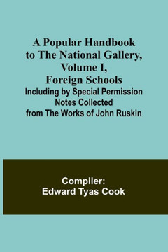 A Popular Handbook to the National Gallery, Volume I, Foreign Schools; Including by Special Permission Notes Collected from the Works of John Ruskin