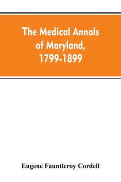 The Medical Annals of Maryland, 1799-1899; Prepared for the Centennial of the Medical and Chirurgical Faculty