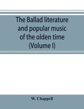 The Ballad Literature and Popular Music of the Olden Time : A History of the Ancient Songs, Ballads, and of the Dance Tunes of England, with Numerous Anecdotes and Entire Ballads: Also a Short Account of the Minstrels (Volume I)