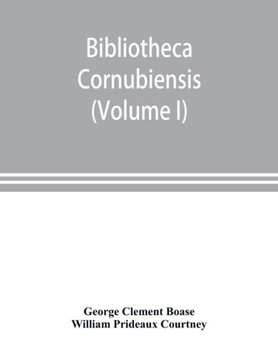 Bibliotheca Cornubiensis. A Catalogue of the Writings, Both Manuscript and Printed, of Cornishmen, and of Works Relating to the County of Cornwall, with Biographical Memoranda and Copious Literary References (Volume I) A-O