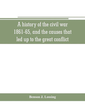A History of the Civil War, 1861-65, and the Causes that Led Up to the Great Conflict