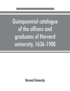 Quinquennial Catalogue of the Officers and Graduates of Harvard University, 1636-1900