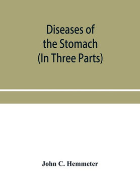 Diseases of the Stomach; Their Special Pathology, Diagnosis and Treatment with Sections on Anatomy, Physiology, Chemical and Microscopical Examination of Stomach Contents, Dietetics, Surgery of the Stomach, Etc. (In Three Parts)