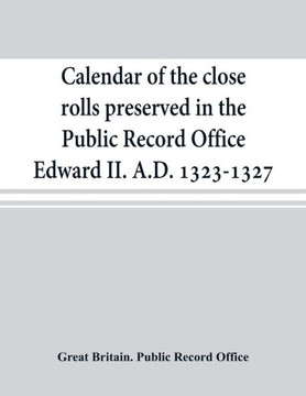 Calendar of the Close Rolls Preserved in the Public Record Office Edward II. A.D. 1323-1327