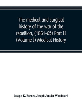 The Medical and Surgical History of the War of the Rebellion, (1861-65) Part II (Volume I) Medical History