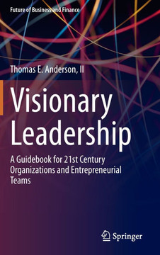 Visionary Leadership : A Guidebook for 21st Century Organizations and Entrepreneurial Teams