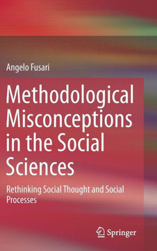 Methodological Misconceptions in the Social Sciences : Rethinking Social Thought and Social Processes