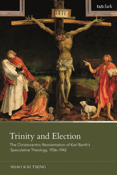 Trinity and Election : The Christocentric Reorientation of Karl Barth's Speculative Theology, 1936-1942