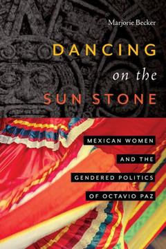 Dancing on the Sun Stone : Mexican Women and the Gendered Politics of Octavio Paz
