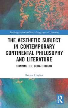 The Aesthetic Subject in Contemporary Continental Philosophy and Literature : Thinking the Body-Thought The Aesthetic Subject in Contemporary Continental Philosophy and Literature : Thinking the Body-Thought