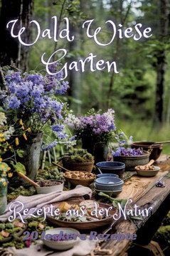 Wald Wiese Garten : Rezepte aus der Natur