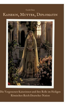 Kaiserin, Mutter, Diplomatin : Die vergessenen Kaiserinnen und ihre Rolle im Heiligen Römischen Reich Deutscher Nation Kaiserin, Mutter, Diplomatin : Die vergessenen Kaiserinnen und ihre Rolle im Heiligen Römischen Reich Deutscher Nation