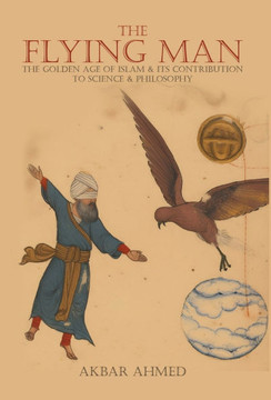 The Flying Man : The Golden Age of Islam and Its Contribution to Science and Philosophy