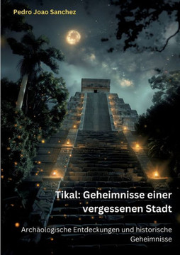 Tikal: Geheimnisse einer vergessenen Stadt : Archäologische Entdeckungen und historische Geheimnisse
