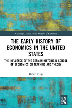 The Early History of Economics in the United States : The Influence of the German Historical School of Economics on Teaching and Theory