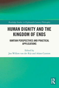Human Dignity and the Kingdom of Ends : Kantian Perspectives and Practical Applications Human Dignity and the Kingdom of Ends : Kantian Perspectives and Practical Applications