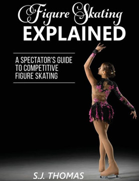 Figure Skating Explained: A Spectator's Guide to Competitive Figure Skating Figure Skating Explained: A Spectator's Guide to Competitive Figure Skating