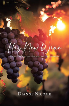 His New Wine : Understanding The New And Better Covenant His New Wine : Understanding The New And Better Covenant