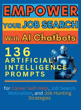 Empower Your Job Search with AI Chatbots : 136 Artificial Intelligence Prompts for Career Self-Help, Job Search Motivation, and Job Hunting Strategies