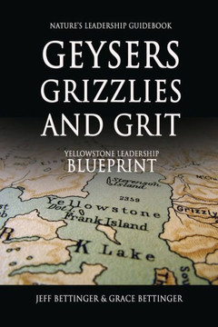 GEYSERS, GRIZZLIES AND GRIT Nature's Leadership Guidebook : Yellowstone's Leadership Blueprint GEYSERS, GRIZZLIES AND GRIT Nature's Leadership Guidebook : Yellowstone's Leadership Blueprint
