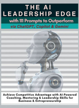 The AI Leadership Edge Via ChatGPT, Copilot & Gemini with 111 Prompts to Outperform : Achieve Competitive Advantage with AI-Powered Coaching, Mentoring & Leadership Skills for Business & Entrepreneurship The AI Leadership Edge Via ChatGPT, Copilot & Gemini with 111 Prompts to Outperform : Achieve Competitive Advantage with AI-Powered Coaching, Mentoring & Leadership Skills for Business & Entrepreneurship